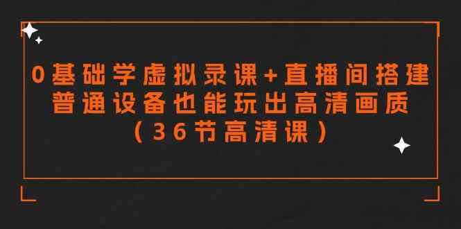 零基础学虚拟录课+直播间搭建，普通设备也能玩出高清画质（36节高清课）-分享互联网最新创业兼职副业项目凌云网创