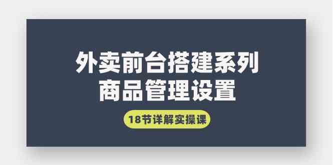 外卖前台搭建系列｜商品管理设置，18节详解实操课-分享互联网最新创业兼职副业项目凌云网创