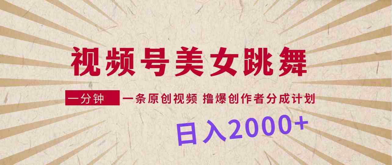 视频号，美女跳舞，一分钟一条原创视频，撸爆创作者分成计划，日入2000+-分享互联网最新创业兼职副业项目凌云网创