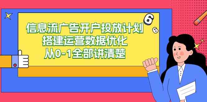 信息流-广告开户投放计划搭建运营数据优化，从0-1全部讲清楚（20节课）-分享互联网最新创业兼职副业项目凌云网创