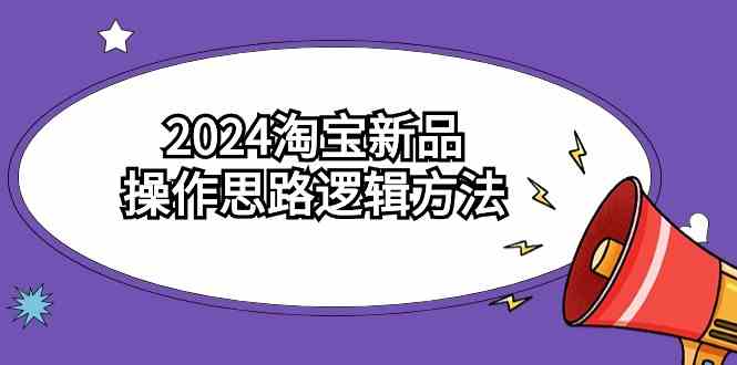 2024淘宝新品操作思路逻辑方法（6节视频课）-分享互联网最新创业兼职副业项目凌云网创