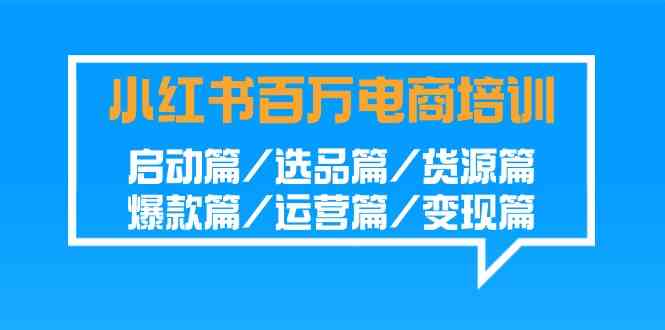 小红书-百万电商培训班：启动篇/选品篇/货源篇/爆款篇/运营篇/变现篇-分享互联网最新创业兼职副业项目凌云网创