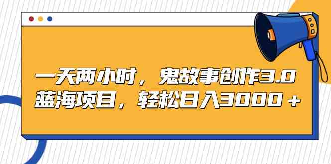 一天两小时，鬼故事创作3.0，蓝海项目，轻松日入3000＋-分享互联网最新创业兼职副业项目凌云网创