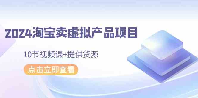 2024淘宝卖虚拟产品项目，10节视频课+提供货源-分享互联网最新创业兼职副业项目凌云网创