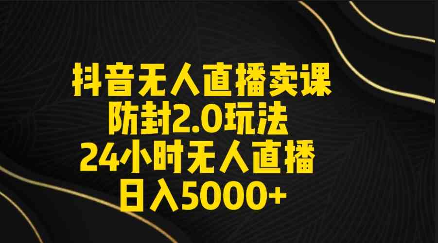 抖音无人直播卖课防封2.0玩法 打造日不落直播间 日入5000+附直播素材+音频-分享互联网最新创业兼职副业项目凌云网创