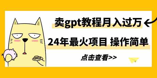 24年最火项目，卖gpt教程月入过万，操作简单-分享互联网最新创业兼职副业项目凌云网创