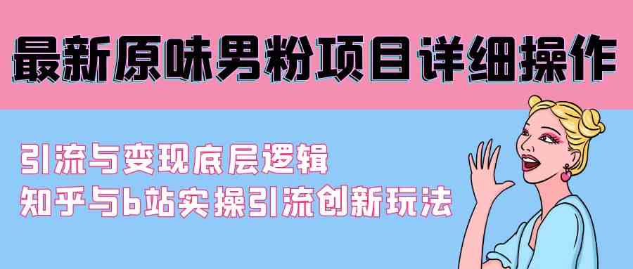 最新原味男粉项目详细操作 引流与变现底层逻辑+知乎与b站实操引流创新玩法-分享互联网最新创业兼职副业项目凌云网创