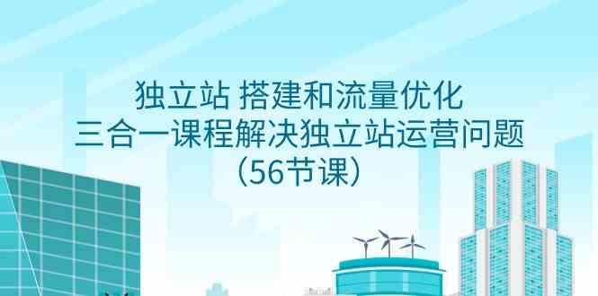 独立站 搭建和流量优化，三合一课程解决独立站运营问题（56节课）-分享互联网最新创业兼职副业项目凌云网创