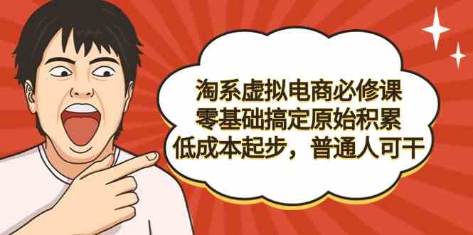 淘系虚拟电商必修课，零基础搞定原始积累，低成本起步，普通人可干-分享互联网最新创业兼职副业项目凌云网创