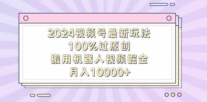 2024视频号最新玩法，100%过原创，搬用机器人视频掘金，月入10000+-分享互联网最新创业兼职副业项目凌云网创