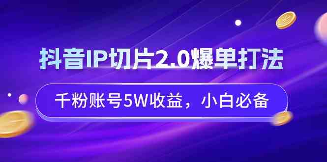 抖音IP切片2.0爆单打法，千粉账号5W收益，小白必备-分享互联网最新创业兼职副业项目凌云网创