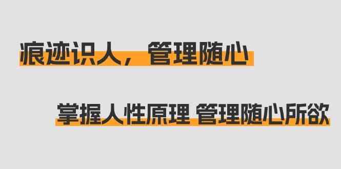 痕迹 识人，管理随心：掌握人性原理 管理随心所欲（31节课）-分享互联网最新创业兼职副业项目凌云网创