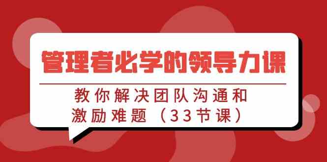 管理者必学的领导力课：教你解决团队沟通和激励难题（33节课）-分享互联网最新创业兼职副业项目凌云网创