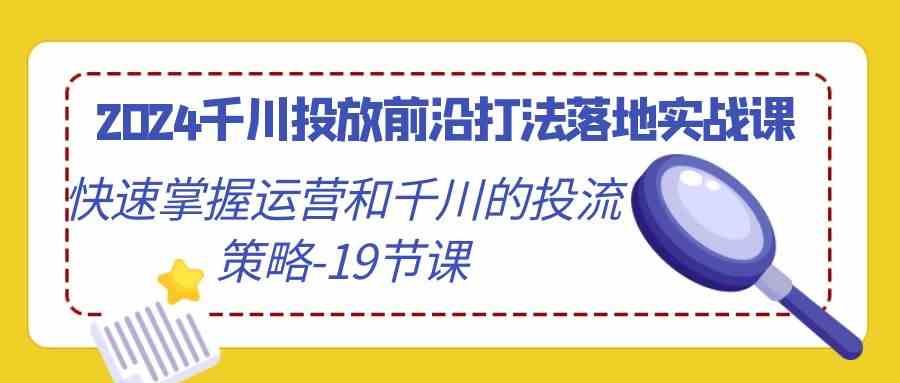 2024千川投放前沿打法落地实战课，快速掌握运营和千川的投流策略-19节课-分享互联网最新创业兼职副业项目凌云网创