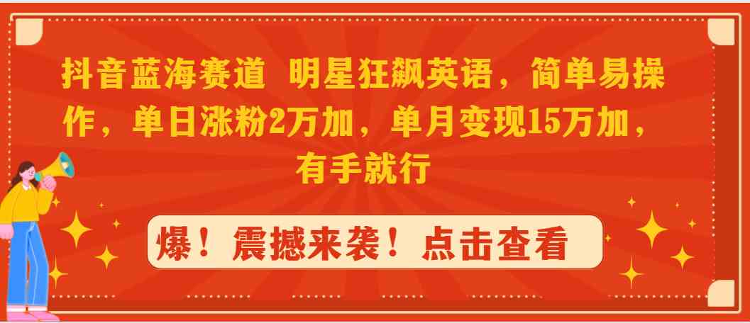 抖音蓝海赛道，明星狂飙英语，简单易操作，单日涨粉2万加，单月变现15万…-分享互联网最新创业兼职副业项目凌云网创