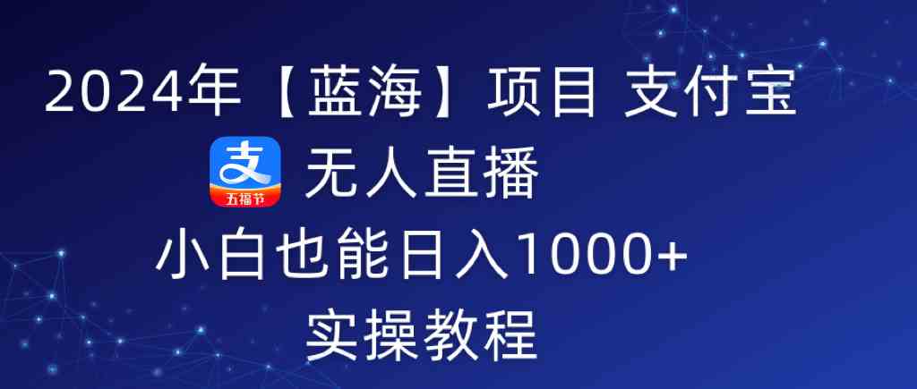 2024年【蓝海】项目 支付宝无人直播 小白也能日入1000+  实操教程-分享互联网最新创业兼职副业项目凌云网创