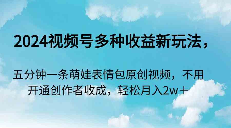 2024视频号多种收益新玩法，五分钟一条萌娃表情包原创视频，不用开通创…-分享互联网最新创业兼职副业项目凌云网创