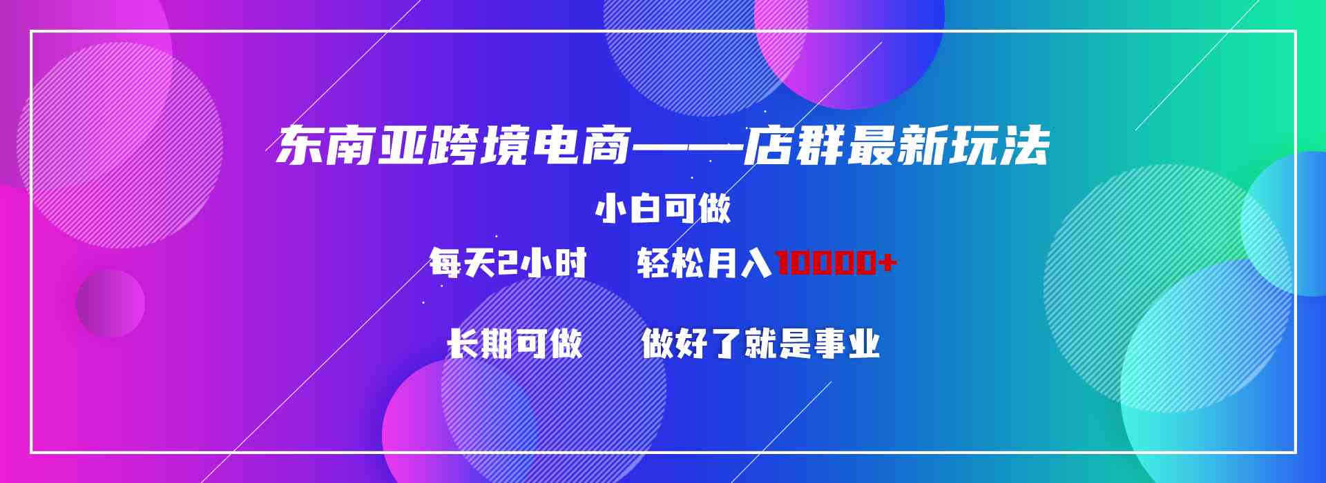 东南亚跨境电商店群新玩法2—小白每天两小时 轻松10000+-分享互联网最新创业兼职副业项目凌云网创