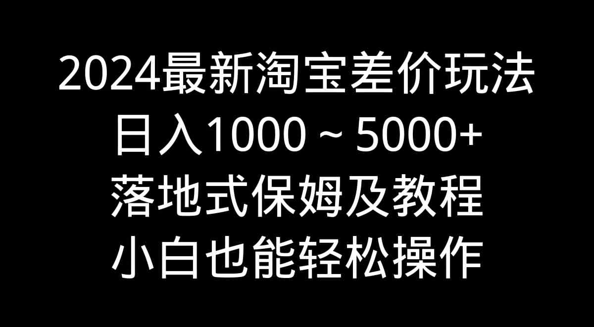 2024最新淘宝差价玩法，日入1000～5000+落地式保姆及教程 小白也能轻松操作-分享互联网最新创业兼职副业项目凌云网创