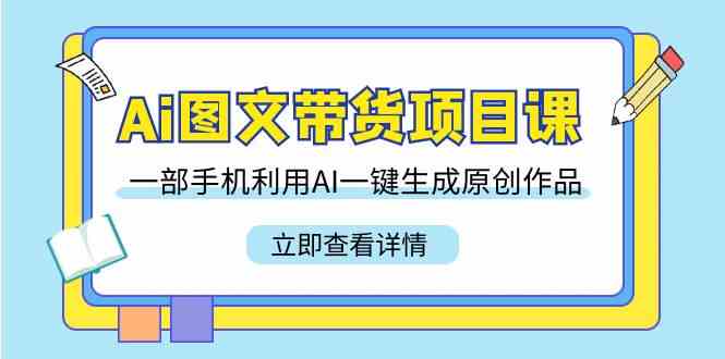 Ai图文带货项目课，一部手机利用AI一键生成原创作品（22节课）-分享互联网最新创业兼职副业项目凌云网创