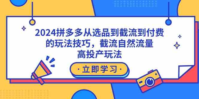 2024拼多多从选品到截流到付费的玩法技巧，截流自然流量玩法，高投产玩法-分享互联网最新创业兼职副业项目凌云网创