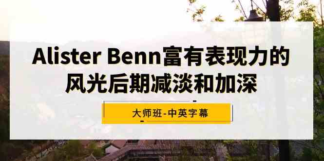 Alister Benn富有表现力的风光后期减淡和加深大师班-中英字幕-分享互联网最新创业兼职副业项目凌云网创