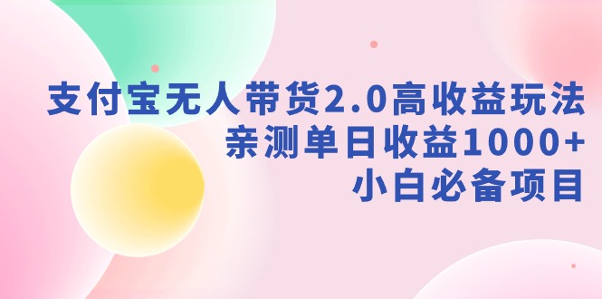 支付宝无人带货2.0高收益玩法，亲测单日收益1000+，小白必备项目-分享互联网最新创业兼职副业项目凌云网创