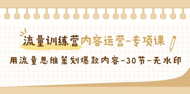 流量训练营之内容运营-专项课，用流量思维策划爆款内容-30节-无水印-分享互联网最新创业兼职副业项目凌云网创