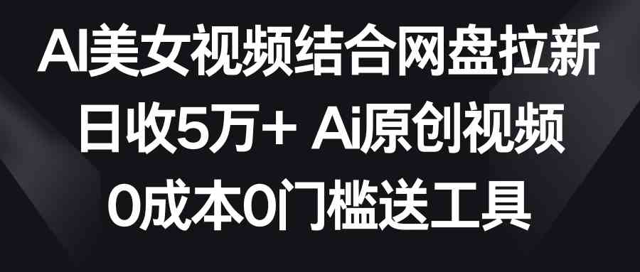 AI美女视频结合网盘拉新，日收5万+两分钟一条Ai原创视频，0成本0门槛送工具-分享互联网最新创业兼职副业项目凌云网创