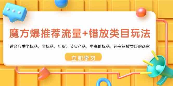 魔方·爆推荐流量+错放类目玩法：适合应季半标品，非标品，年货，节庆产…-分享互联网最新创业兼职副业项目凌云网创