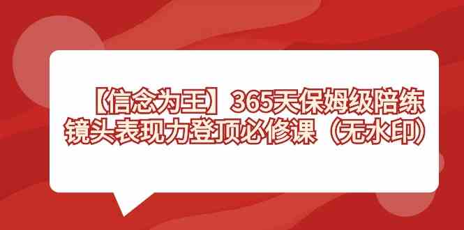 【信念 为王】365天-保姆级陪练，镜头表现力登顶必修课（无水印）-分享互联网最新创业兼职副业项目凌云网创