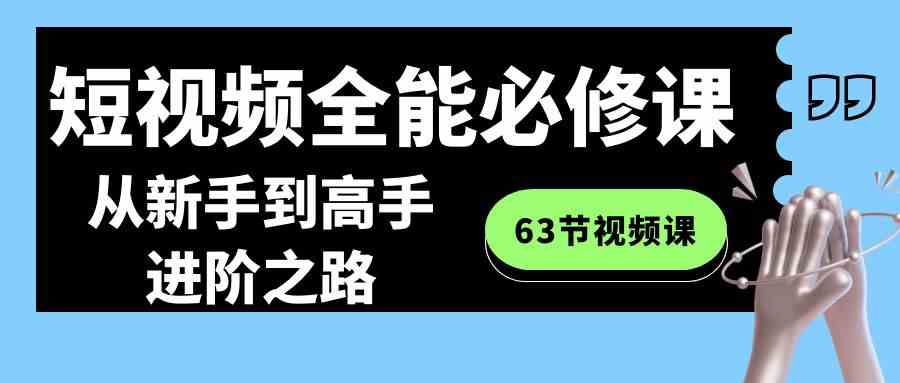 短视频-全能必修课程：从新手到高手进阶之路（63节视频课）-分享互联网最新创业兼职副业项目凌云网创