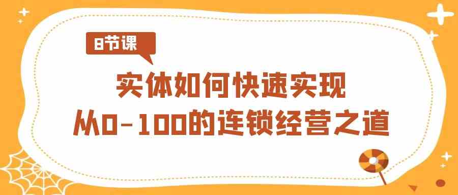 实体·如何快速实现从0-100的连锁经营之道（8节视频课）-分享互联网最新创业兼职副业项目凌云网创