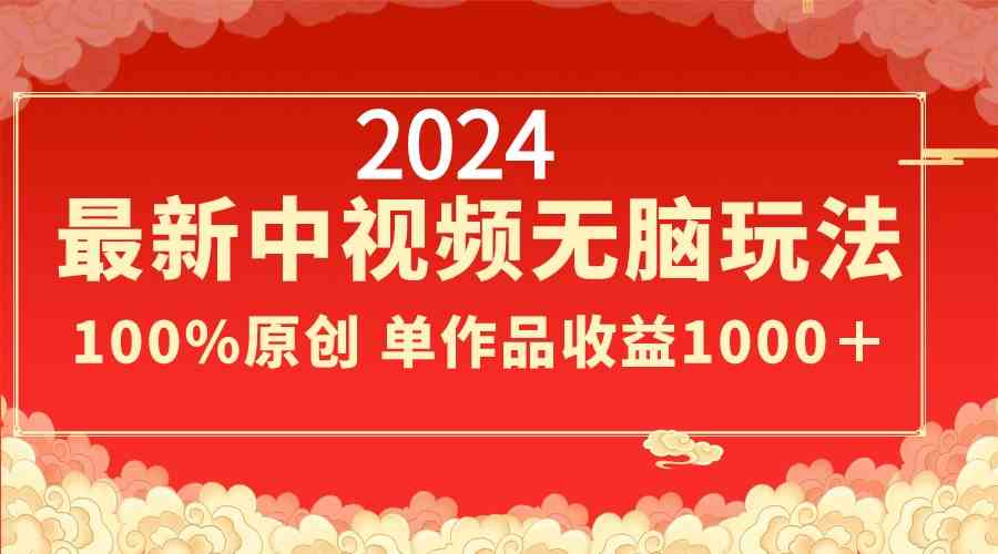 2024最新中视频无脑玩法，作品制作简单，100%原创，单作品收益1000＋-分享互联网最新创业兼职副业项目凌云网创