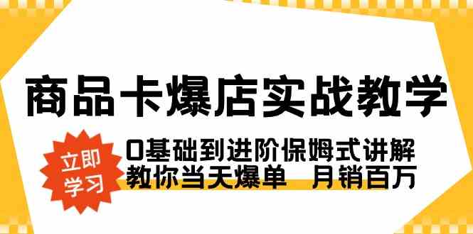 商品卡·爆店实战教学，0基础到进阶保姆式讲解，教你当天爆单  月销百万-分享互联网最新创业兼职副业项目凌云网创