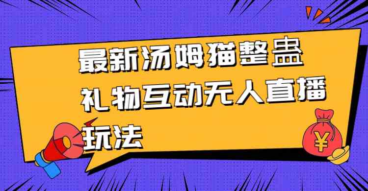 最新汤姆猫整蛊礼物互动无人直播玩法-分享互联网最新创业兼职副业项目凌云网创