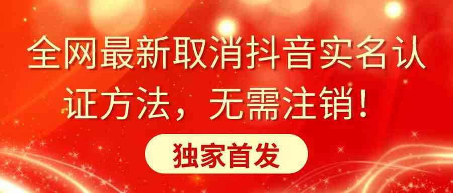 全网最新取消抖音实名认证方法，无需注销，独家首发-分享互联网最新创业兼职副业项目凌云网创