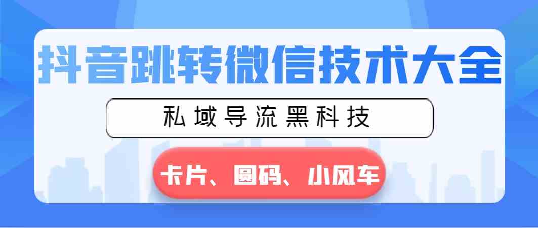 抖音跳转微信技术大全，私域导流黑科技—卡片圆码小风车-分享互联网最新创业兼职副业项目凌云网创