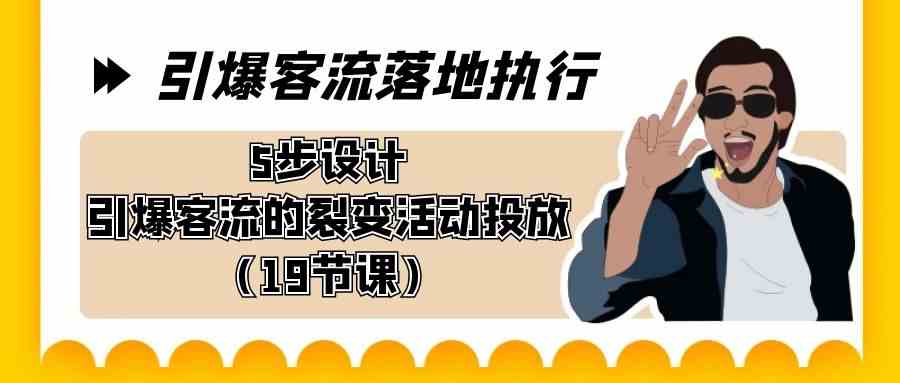 引爆-客流落地执行，5步设计引爆客流的裂变活动投放（19节课）-分享互联网最新创业兼职副业项目凌云网创