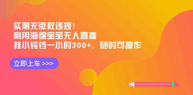 实测无版权违规！利用海绵宝宝无人直播，挂小铃铛一小时300+，随时可操作-分享互联网最新创业兼职副业项目凌云网创