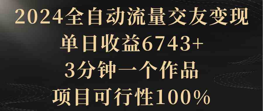 2024全自动流量交友变现，单日收益6743+，3分钟一个作品，项目可行性100%-分享互联网最新创业兼职副业项目凌云网创