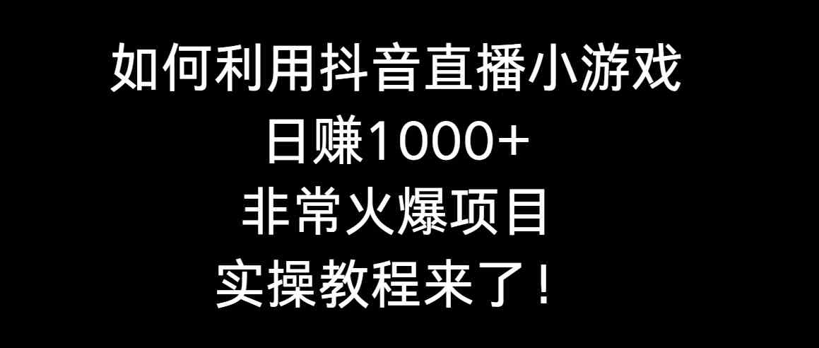 如何利用抖音直播小游戏日赚1000+，非常火爆项目，实操教程来了！-分享互联网最新创业兼职副业项目凌云网创