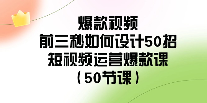 爆款视频-前三秒如何设计50招：短视频运营爆款课（50节课）-分享互联网最新创业兼职副业项目凌云网创