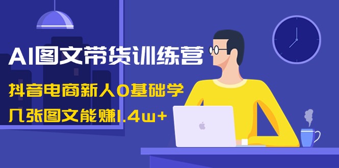 AI图文带货训练营：抖音电商新人0基础学，几张图文能赚1.4w+-分享互联网最新创业兼职副业项目凌云网创