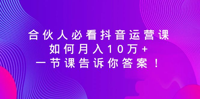 合伙人必看抖音运营课，如何月入10万+，一节课告诉你答案！-分享互联网最新创业兼职副业项目凌云网创