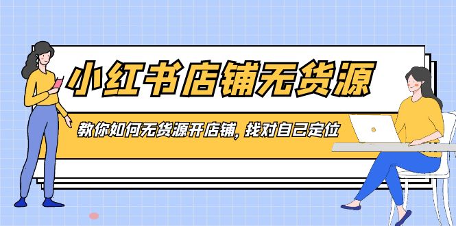 小红书店铺-无货源，教你如何无货源开店铺，找对自己定位-分享互联网最新创业兼职副业项目凌云网创