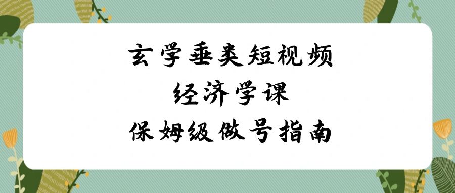 玄学 垂类短视频经济学课，保姆级做号指南（8节课）-分享互联网最新创业兼职副业项目凌云网创