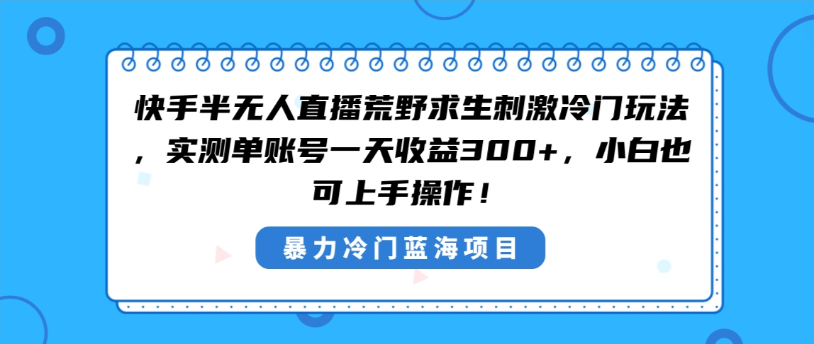 快手半无人直播荒野求生刺激冷门玩法，实测单账号一天收益300+，小白也…-分享互联网最新创业兼职副业项目凌云网创