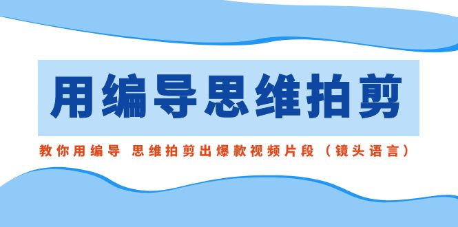 用编导的思维拍剪，教你用编导 思维拍剪出爆款视频片段（镜头语言）-分享互联网最新创业兼职副业项目凌云网创