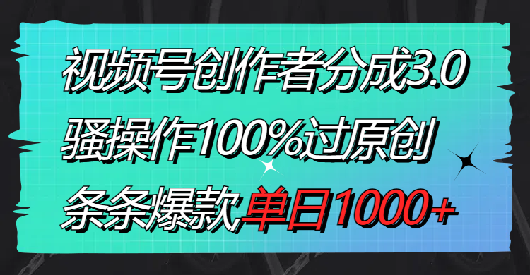 视频号创作者分成3.0玩法，骚操作100%过原创，条条爆款，单日1000+-分享互联网最新创业兼职副业项目凌云网创